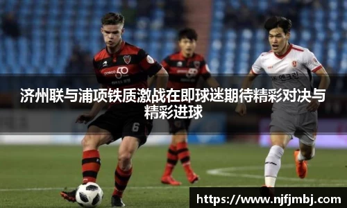 济州联与浦项铁质激战在即球迷期待精彩对决与精彩进球